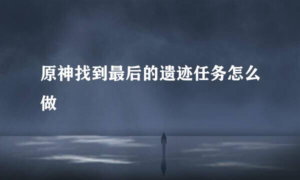 原神找到最后的遗迹任务怎么做