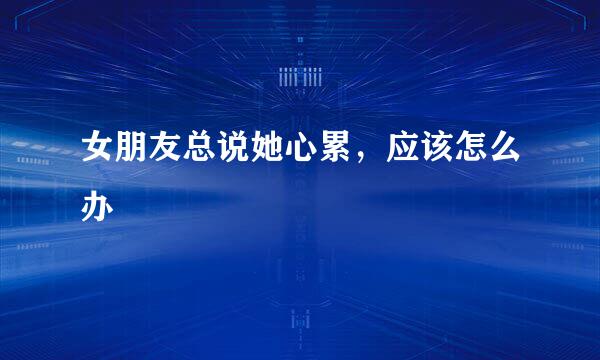 女朋友总说她心累，应该怎么办
