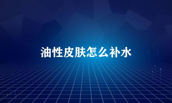 油性皮肤怎么补水