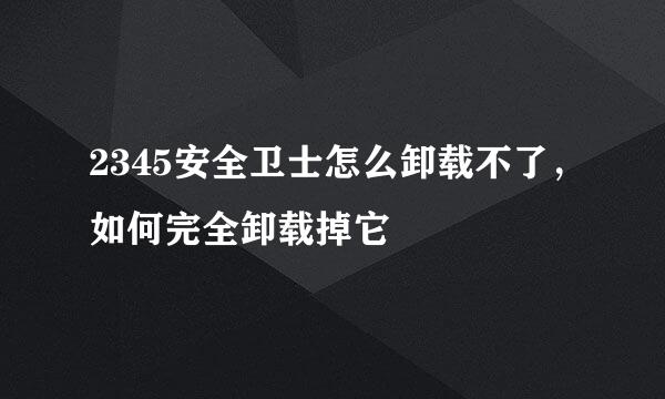 2345安全卫士怎么卸载不了，如何完全卸载掉它
