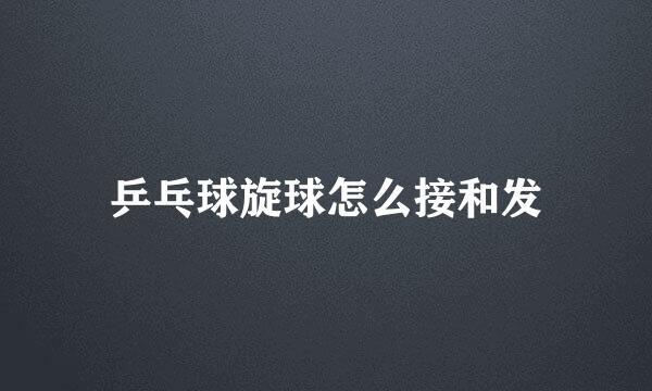 乒乓球旋球怎么接和发
