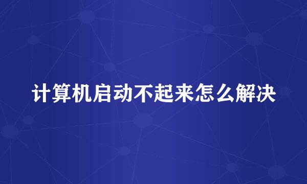 计算机启动不起来怎么解决