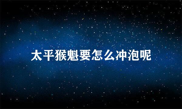 太平猴魁要怎么冲泡呢