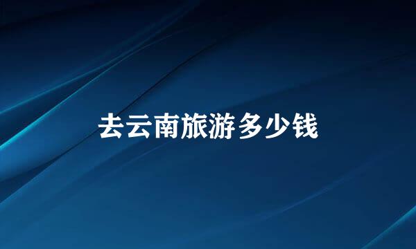 去云南旅游多少钱