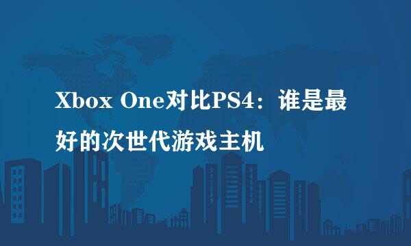 Xbox One对比PS4：谁是最好的次世代游戏主机