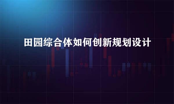 田园综合体如何创新规划设计