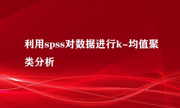 利用spss对数据进行k-均值聚类分析