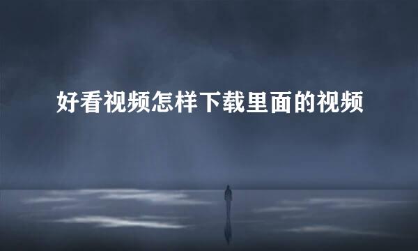 好看视频怎样下载里面的视频