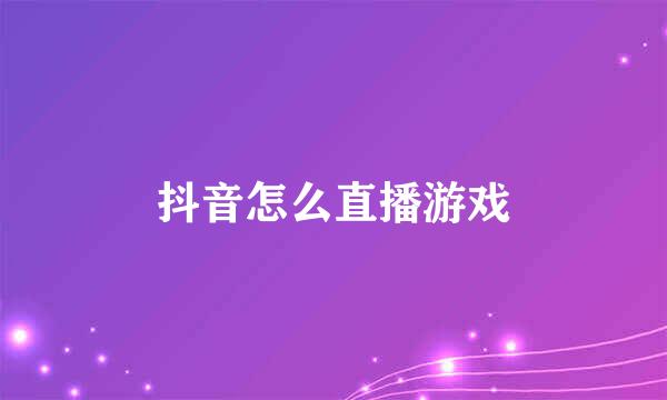 抖音怎么直播游戏