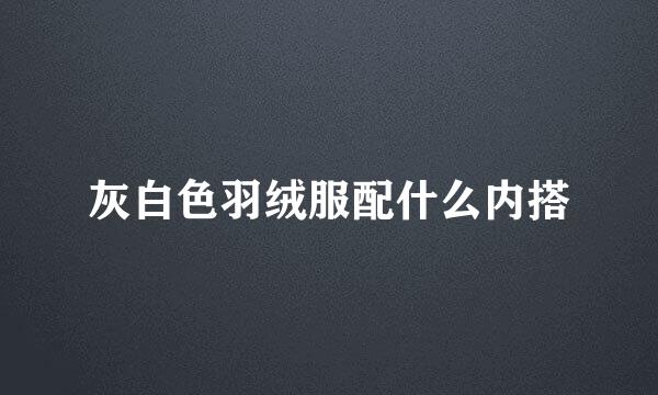 灰白色羽绒服配什么内搭