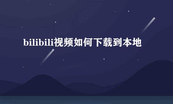 bilibili视频如何下载到本地