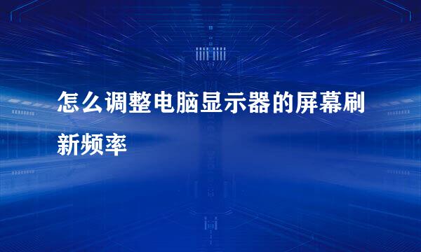 怎么调整电脑显示器的屏幕刷新频率