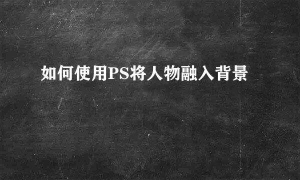 如何使用PS将人物融入背景