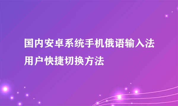 国内安卓系统手机俄语输入法用户快捷切换方法
