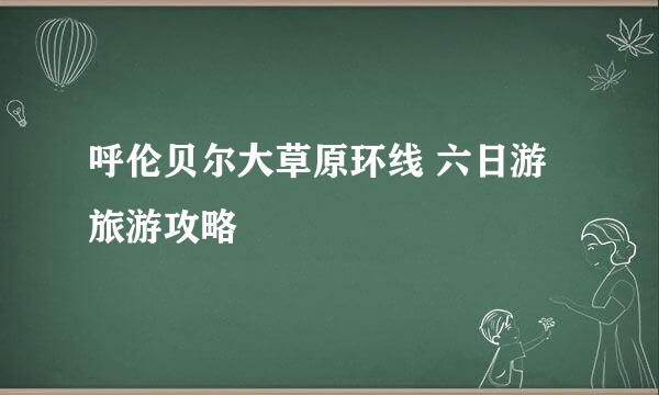 呼伦贝尔大草原环线 六日游 旅游攻略