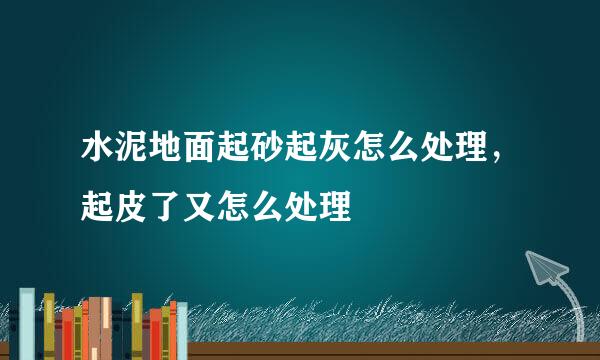 水泥地面起砂起灰怎么处理，起皮了又怎么处理
