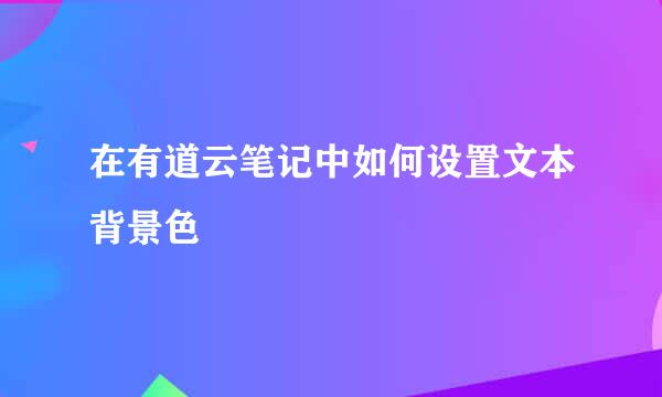 在有道云笔记中如何设置文本背景色