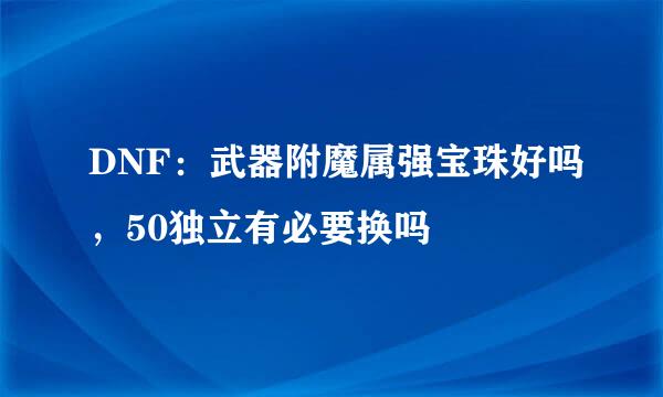 DNF：武器附魔属强宝珠好吗，50独立有必要换吗