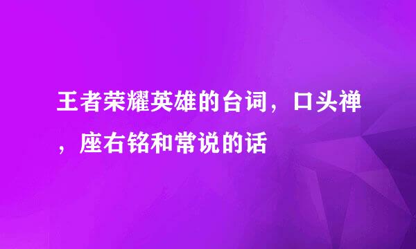 王者荣耀英雄的台词，口头禅，座右铭和常说的话