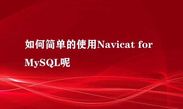 如何简单的使用Navicat for MySQL呢