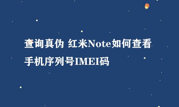查询真伪 红米Note如何查看手机序列号IMEI码