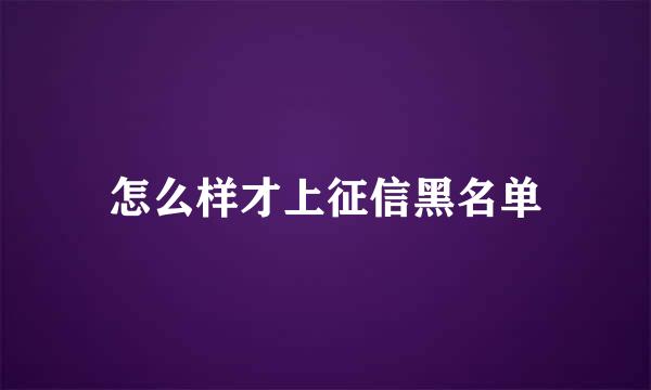怎么样才上征信黑名单