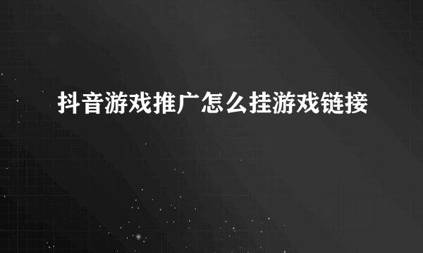 抖音游戏推广怎么挂游戏链接
