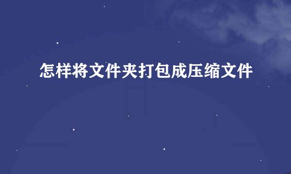 怎样将文件夹打包成压缩文件