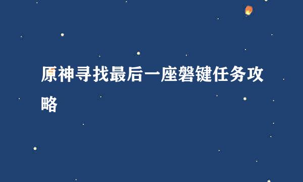 原神寻找最后一座磐键任务攻略
