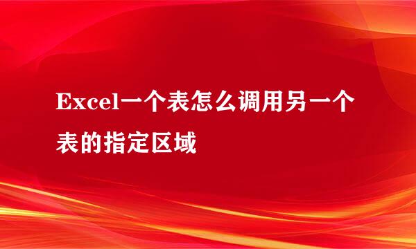 Excel一个表怎么调用另一个表的指定区域