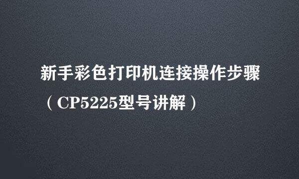 新手彩色打印机连接操作步骤（CP5225型号讲解）