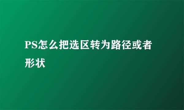 PS怎么把选区转为路径或者形状