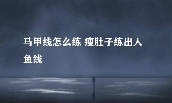 马甲线怎么练 瘦肚子练出人鱼线