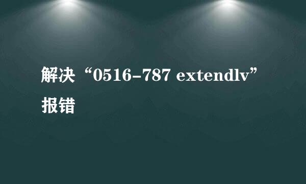 解决“0516-787 extendlv”报错