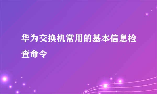 华为交换机常用的基本信息检查命令