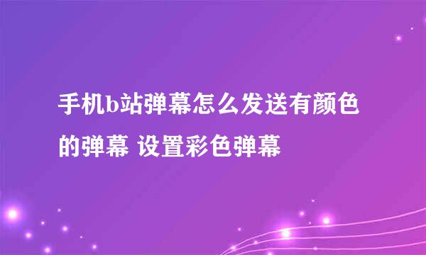 手机b站弹幕怎么发送有颜色的弹幕 设置彩色弹幕