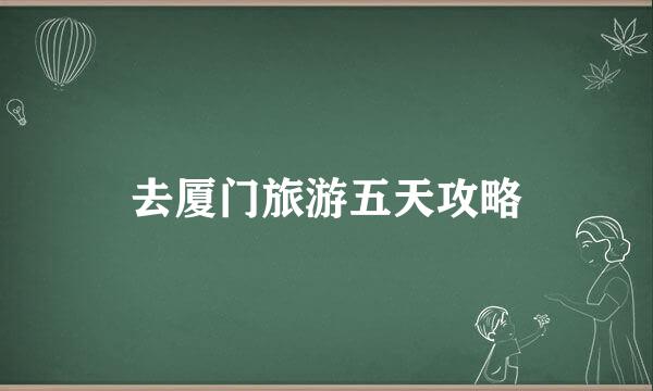 去厦门旅游五天攻略
