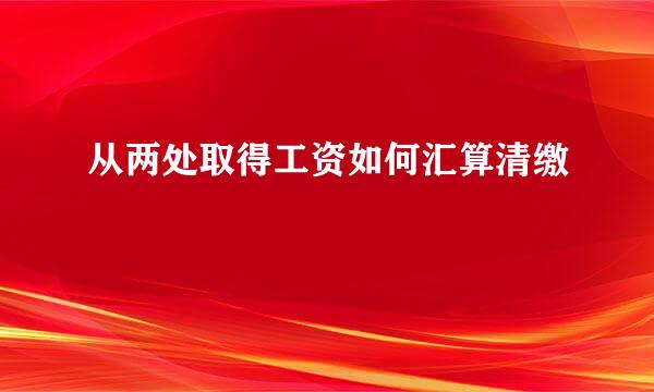 从两处取得工资如何汇算清缴