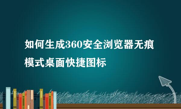 如何生成360安全浏览器无痕模式桌面快捷图标