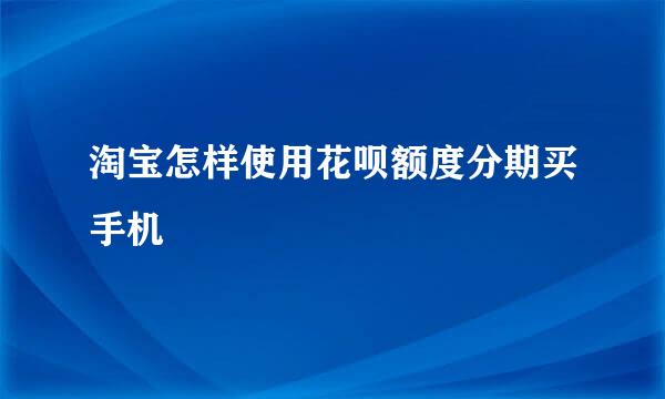 淘宝怎样使用花呗额度分期买手机