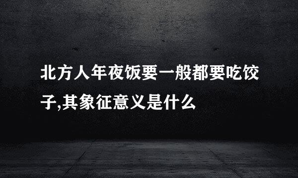 北方人年夜饭要一般都要吃饺子,其象征意义是什么
