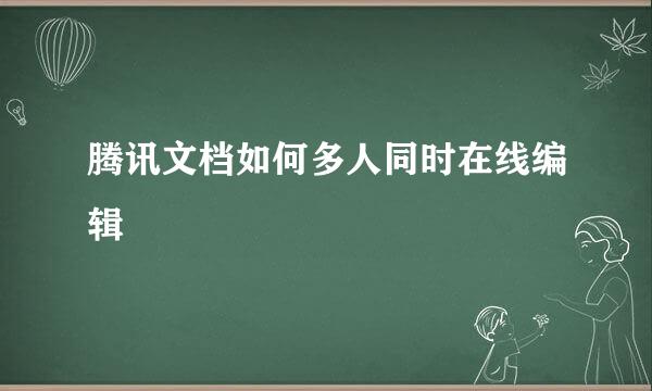 腾讯文档如何多人同时在线编辑
