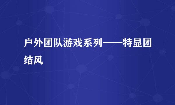 户外团队游戏系列——特显团结风