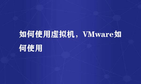 如何使用虚拟机，VMware如何使用