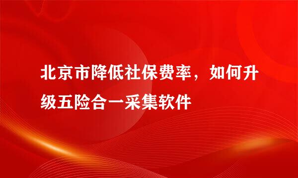 北京市降低社保费率，如何升级五险合一采集软件