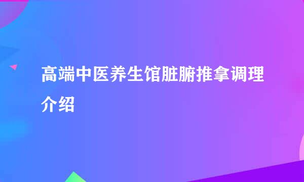 高端中医养生馆脏腑推拿调理介绍