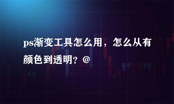 ps渐变工具怎么用，怎么从有颜色到透明？@