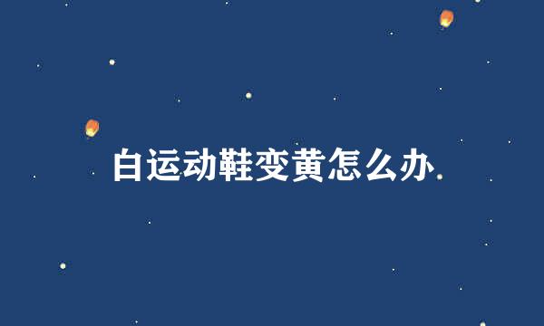 白运动鞋变黄怎么办