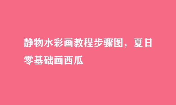 静物水彩画教程步骤图，夏日零基础画西瓜