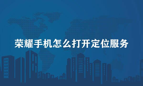荣耀手机怎么打开定位服务